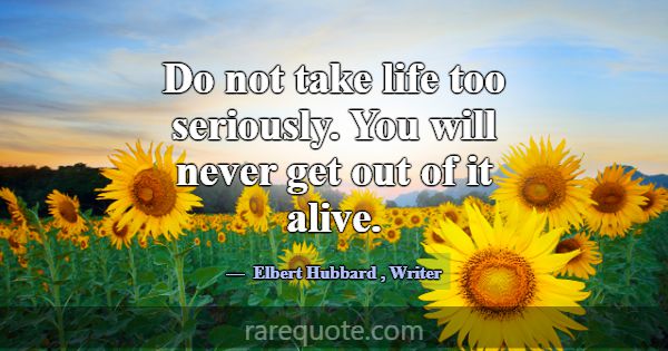Do not take life too seriously. You will never get... -Elbert Hubbard