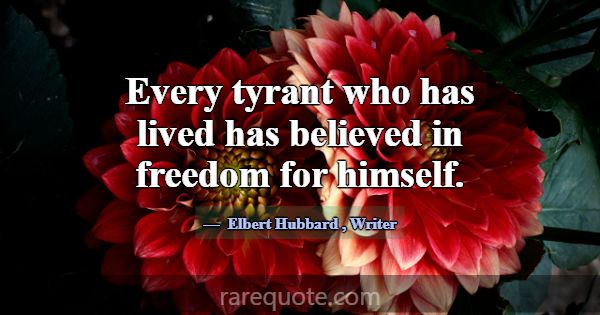 Every tyrant who has lived has believed in freedom... -Elbert Hubbard