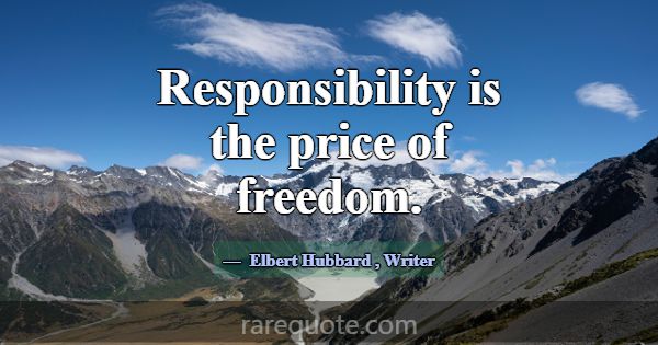 Responsibility is the price of freedom.... -Elbert Hubbard