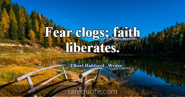 Fear clogs; faith liberates.... -Elbert Hubbard