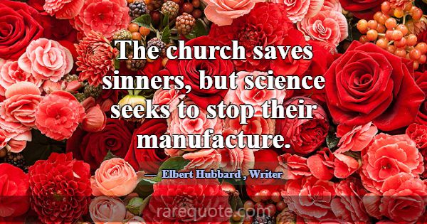 The church saves sinners, but science seeks to sto... -Elbert Hubbard