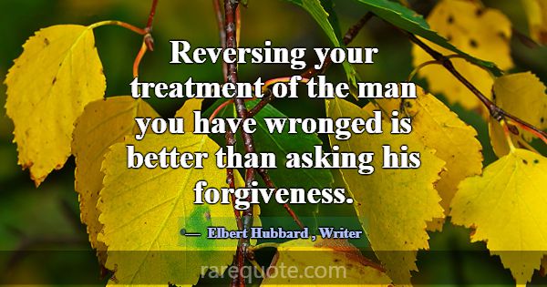Reversing your treatment of the man you have wrong... -Elbert Hubbard