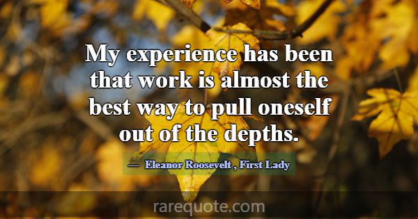 My experience has been that work is almost the bes... -Eleanor Roosevelt
