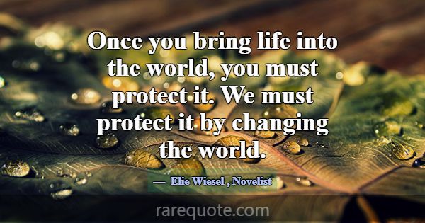 Once you bring life into the world, you must prote... -Elie Wiesel