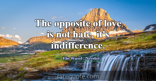 The opposite of love is not hate, it's indifferenc... -Elie Wiesel