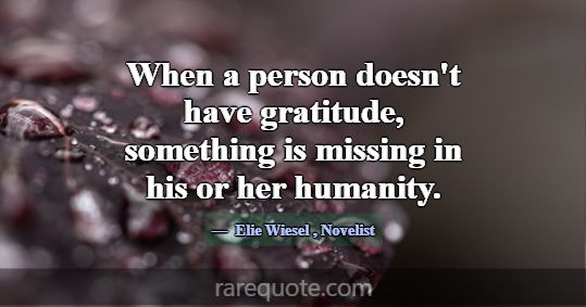 When a person doesn't have gratitude, something is... -Elie Wiesel