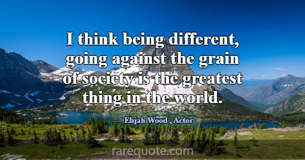 I think being different, going against the grain o... -Elijah Wood
