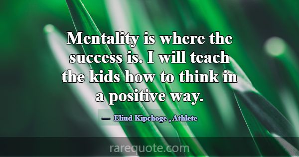 Mentality is where the success is. I will teach th... -Eliud Kipchoge