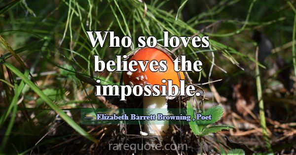 Who so loves believes the impossible.... -Elizabeth Barrett Browning