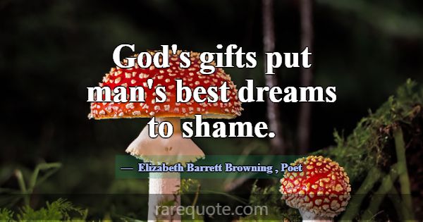 God's gifts put man's best dreams to shame.... -Elizabeth Barrett Browning