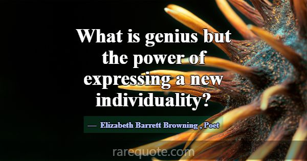 What is genius but the power of expressing a new i... -Elizabeth Barrett Browning