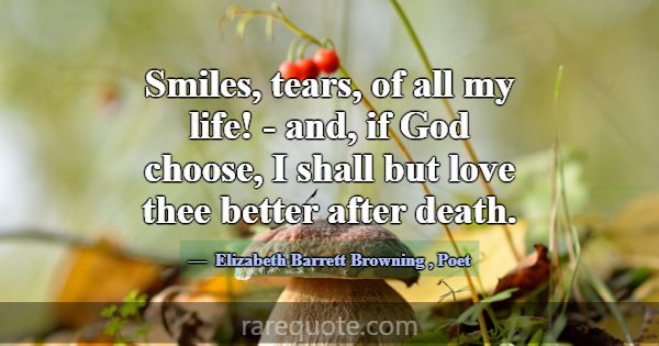 Smiles, tears, of all my life! - and, if God choos... -Elizabeth Barrett Browning
