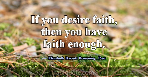 If you desire faith, then you have faith enough.... -Elizabeth Barrett Browning
