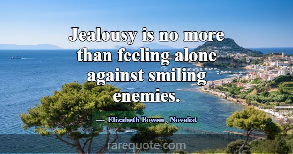 Jealousy is no more than feeling alone against smi... -Elizabeth Bowen