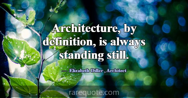 Architecture, by definition, is always standing st... -Elizabeth Diller
