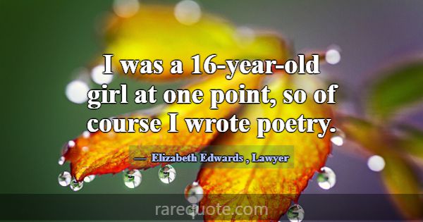 I was a 16-year-old girl at one point, so of cours... -Elizabeth Edwards