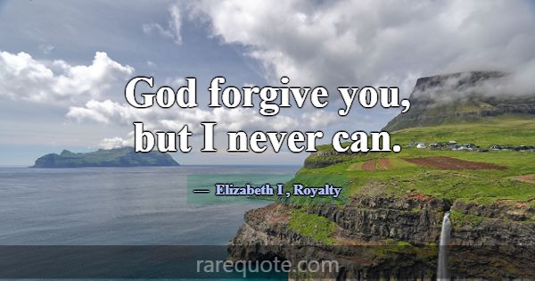 God forgive you, but I never can.... -Elizabeth I