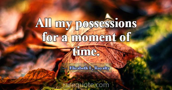 All my possessions for a moment of time.... -Elizabeth I