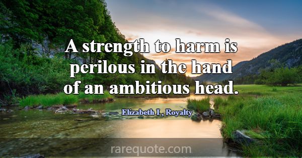 A strength to harm is perilous in the hand of an a... -Elizabeth I