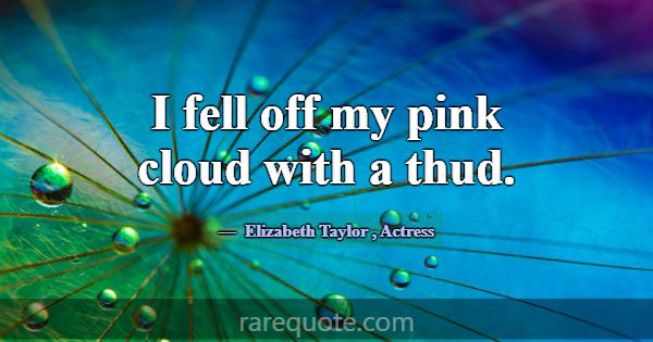I fell off my pink cloud with a thud.... -Elizabeth Taylor