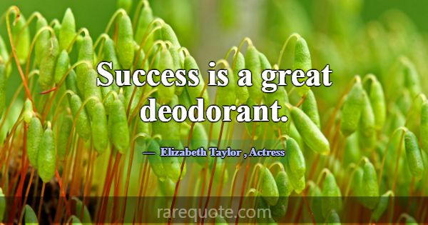 Success is a great deodorant.... -Elizabeth Taylor