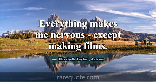 Everything makes me nervous - except making films.... -Elizabeth Taylor
