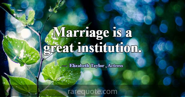 Marriage is a great institution.... -Elizabeth Taylor