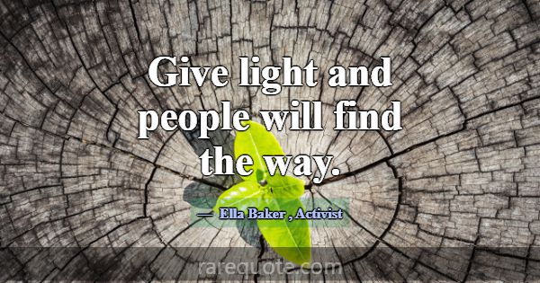 Give light and people will find the way.... -Ella Baker