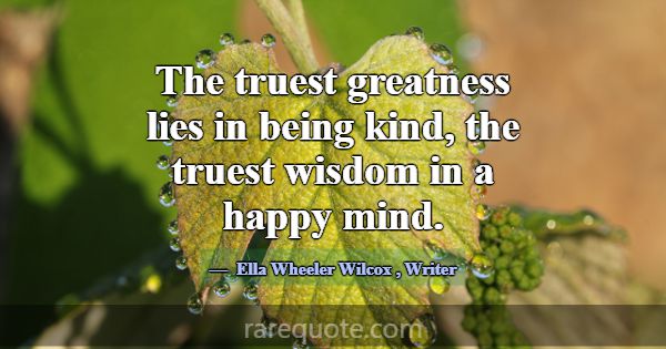 The truest greatness lies in being kind, the trues... -Ella Wheeler Wilcox