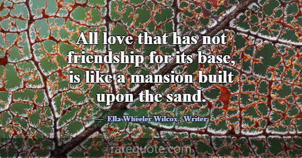 All love that has not friendship for its base, is ... -Ella Wheeler Wilcox