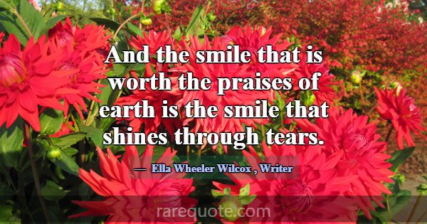 And the smile that is worth the praises of earth i... -Ella Wheeler Wilcox