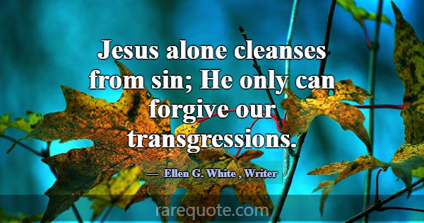 Jesus alone cleanses from sin; He only can forgive... -Ellen G. White