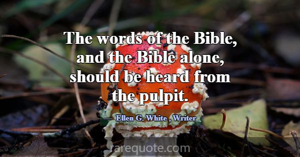 The words of the Bible, and the Bible alone, shoul... -Ellen G. White