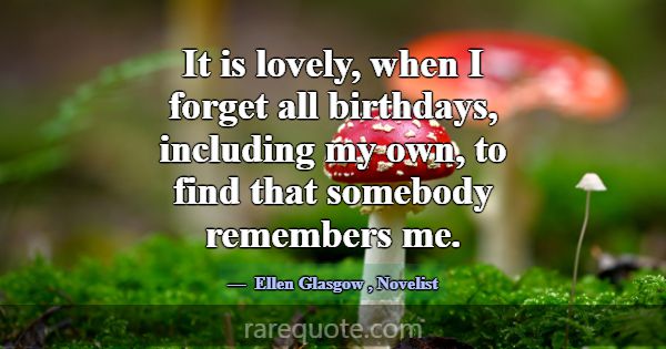 It is lovely, when I forget all birthdays, includi... -Ellen Glasgow