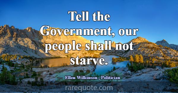 Tell the Government, our people shall not starve.... -Ellen Wilkinson