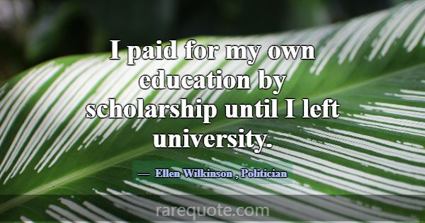 I paid for my own education by scholarship until I... -Ellen Wilkinson