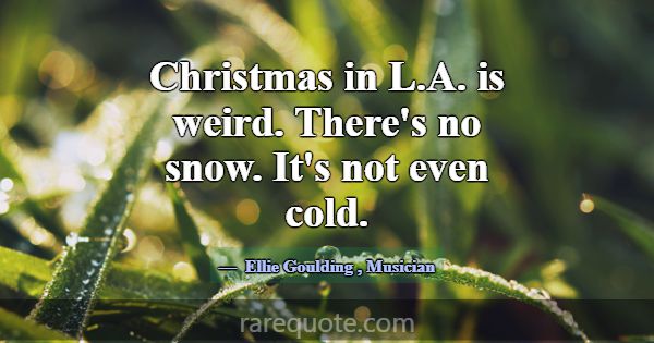 Christmas in L.A. is weird. There's no snow. It's ... -Ellie Goulding
