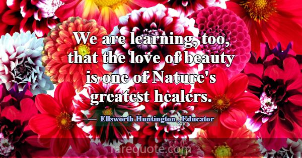 We are learning, too, that the love of beauty is o... -Ellsworth Huntington
