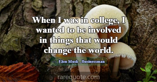 When I was in college, I wanted to be involved in ... -Elon Musk