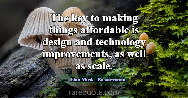 The key to making things affordable is design and ... -Elon Musk