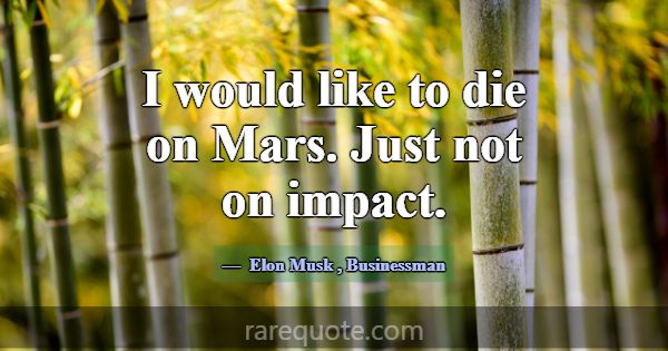 I would like to die on Mars. Just not on impact.... -Elon Musk