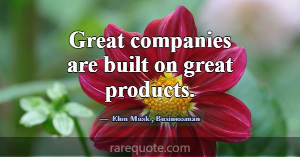 Great companies are built on great products.... -Elon Musk