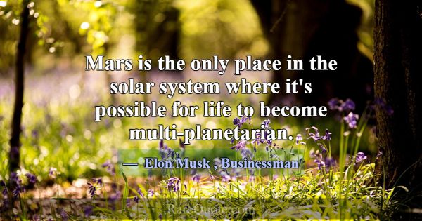 Mars is the only place in the solar system where i... -Elon Musk