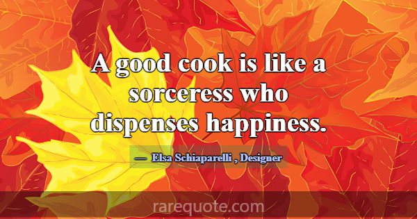 A good cook is like a sorceress who dispenses happ... -Elsa Schiaparelli