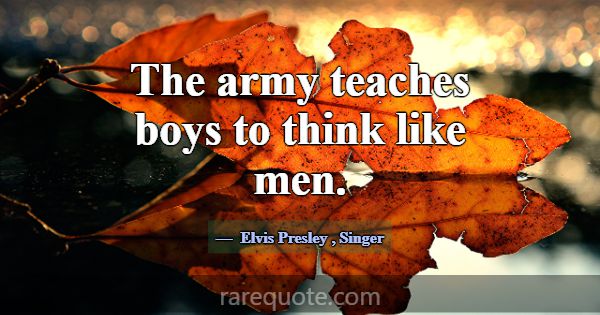 The army teaches boys to think like men.... -Elvis Presley