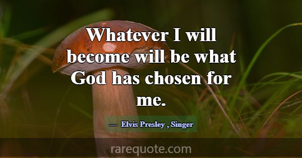 Whatever I will become will be what God has chosen... -Elvis Presley
