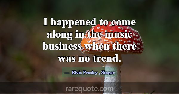 I happened to come along in the music business whe... -Elvis Presley