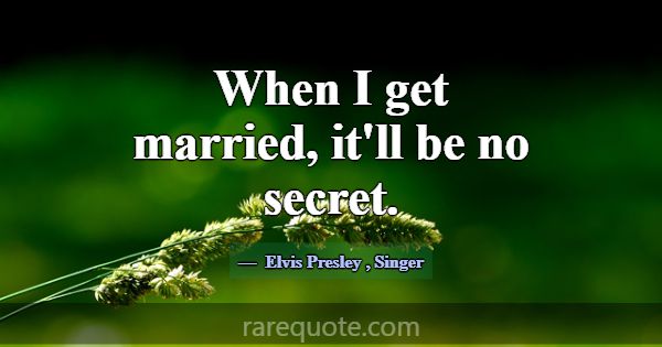When I get married, it'll be no secret.... -Elvis Presley