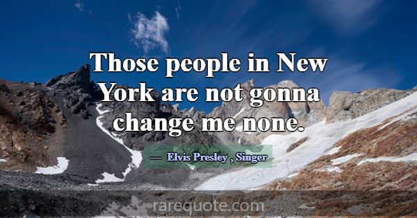 Those people in New York are not gonna change me n... -Elvis Presley