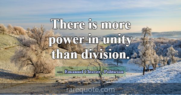 There is more power in unity than division.... -Emanuel Cleaver